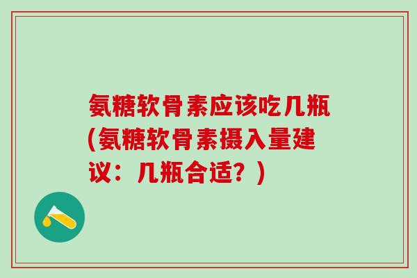氨糖软骨素应该吃几瓶(氨糖软骨素摄入量建议:几瓶合适?)-第1张图片-氨糖科普网 氨糖软骨素应该吃几瓶(氨糖软骨素摄入量建议:几瓶合适?)-第1张图片-氨糖科普网