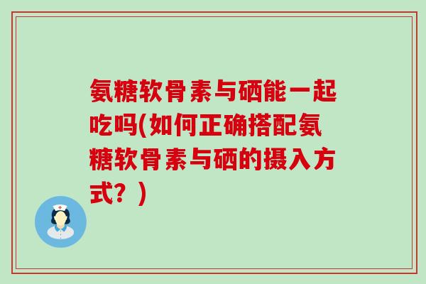 氨糖软骨素与硒能一起吃吗(如何正确搭配氨糖软骨素与硒的摄入方式?)-第1张图片-氨糖科普网 氨糖软骨素与硒能一起吃吗(如何正确搭配氨糖软骨素与硒的摄入方式?)-第1张图片-氨糖科普网