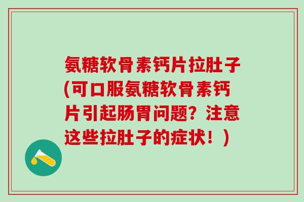 氨糖软骨素钙片拉肚子(可口服氨糖软骨素钙片引起肠胃问题?注意这些拉肚子的症状!)-第1张图片-氨糖科普网 氨糖软骨素钙片拉肚子(可口服氨糖软骨素钙片引起肠胃问题?注意这些拉肚子的症状!)-第1张图片-氨糖科普网