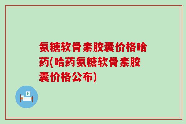 氨糖软骨素胶囊价格哈药(哈药氨糖软骨素胶囊价格公布)-第1张图片-氨糖科普网 氨糖软骨素胶囊价格哈药(哈药氨糖软骨素胶囊价格公布)-第1张图片-氨糖科普网