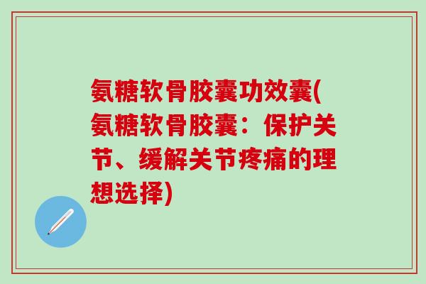 氨糖软骨胶囊功效囊(氨糖软骨胶囊:保护关节、缓解关节疼痛的理想选择)-第1张图片-氨糖科普网 氨糖软骨胶囊功效囊(氨糖软骨胶囊:保护关节、缓解关节疼痛的理想选择)-第1张图片-氨糖科普网