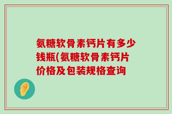 氨糖软骨素钙片有多少钱瓶(氨糖软骨素钙片价格及包装规格查询-第1张图片-氨糖科普网