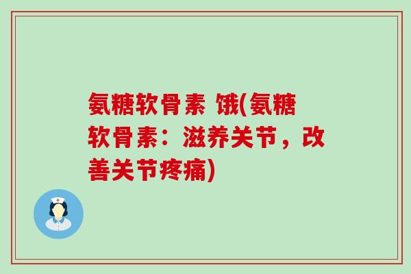 氨糖软骨素 饿(氨糖软骨素:滋养关节,改善关节疼痛)-第1张图片-氨糖科普网 氨糖软骨素 饿(氨糖软骨素:滋养关节,改善关节疼痛)-第1张图片-氨糖科普网