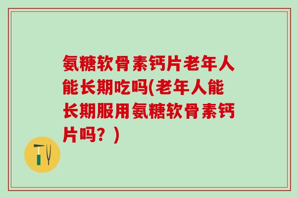 氨糖软骨素钙片老年人能长期吃吗(老年人能长期服用氨糖软骨素钙片吗？)-第1张图片-氨糖科普网