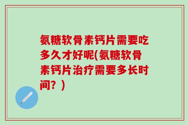 氨糖软骨素钙片需要吃多久才好呢(氨糖软骨素钙片治疗需要多长时间?)-第1张图片-氨糖科普网 氨糖软骨素钙片需要吃多久才好呢(氨糖软骨素钙片治疗需要多长时间?)-第1张图片-氨糖科普网
