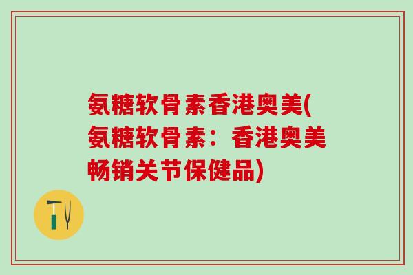氨糖软骨素香港奥美(氨糖软骨素：香港奥美畅销关节保健品)-第1张图片-氨糖科普网