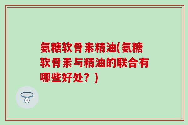 氨糖软骨素精油(氨糖软骨素与精油的联合有哪些好处?)-第1张图片-氨糖科普网 氨糖软骨素精油(氨糖软骨素与精油的联合有哪些好处?)-第1张图片-氨糖科普网