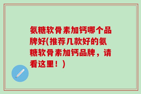 氨糖软骨素加钙哪个品牌好(推荐几款好的氨糖软骨素加钙品牌,请看这里!)-第1张图片-氨糖科普网 氨糖软骨素加钙哪个品牌好(推荐几款好的氨糖软骨素加钙品牌,请看这里!)-第1张图片-氨糖科普网