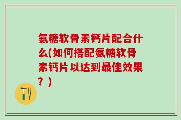 氨糖软骨素钙片配合什么(如何搭配氨糖软骨素钙片以达到最佳效果?)-第1张图片-氨糖科普网 氨糖软骨素钙片配合什么(如何搭配氨糖软骨素钙片以达到最佳效果?)-第1张图片-氨糖科普网