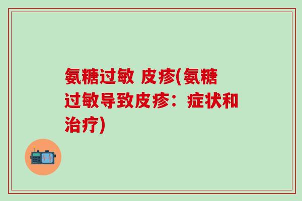 氨糖过敏 皮疹(氨糖过敏导致皮疹:症状和治疗)-第1张图片-氨糖科普网 氨糖过敏 皮疹(氨糖过敏导致皮疹:症状和治疗)-第1张图片-氨糖科普网