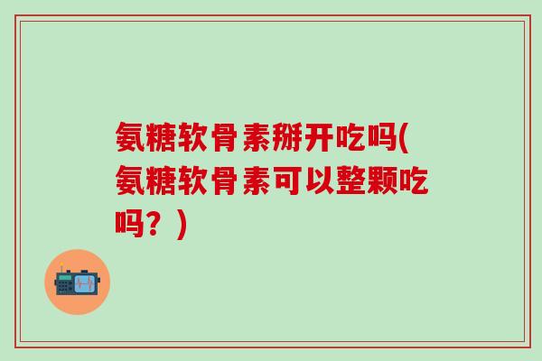 氨糖软骨素掰开吃吗(氨糖软骨素可以整颗吃吗?)-第1张图片-氨糖科普网 氨糖软骨素掰开吃吗(氨糖软骨素可以整颗吃吗?)-第1张图片-氨糖科普网