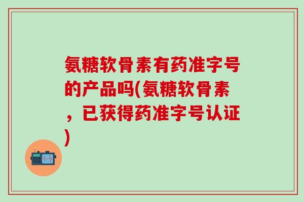 氨糖软骨素有药准字号的产品吗(氨糖软骨素,已获得药准字号认证)-第1张图片-氨糖科普网 氨糖软骨素有药准字号的产品吗(氨糖软骨素,已获得药准字号认证)-第1张图片-氨糖科普网