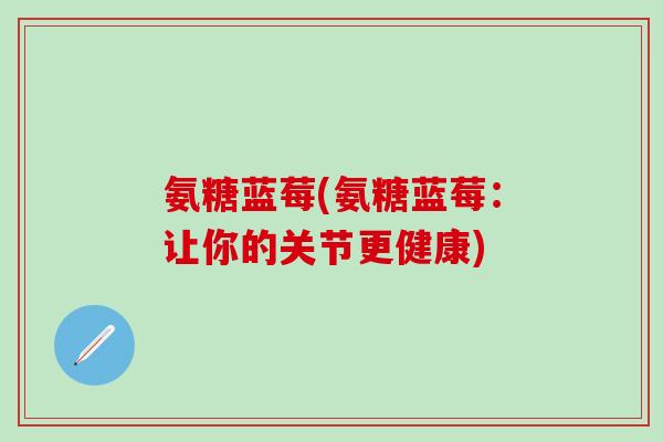 氨糖蓝莓(氨糖蓝莓:让你的关节更健康)-第1张图片-氨糖科普网 氨糖蓝莓(氨糖蓝莓:让你的关节更健康)-第1张图片-氨糖科普网