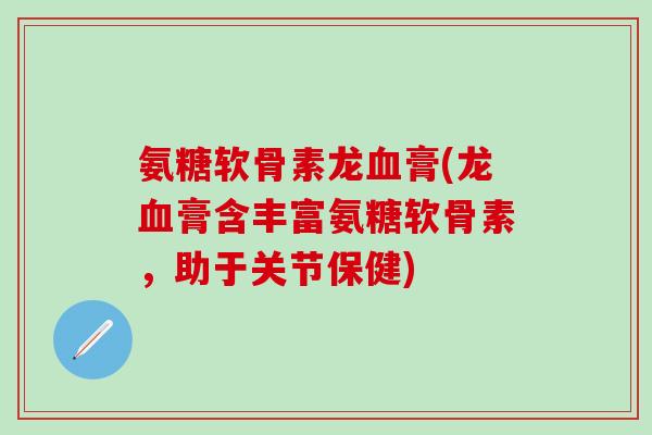 氨糖软骨素龙血膏(龙血膏含丰富氨糖软骨素，助于关节保健)-第1张图片-氨糖科普网