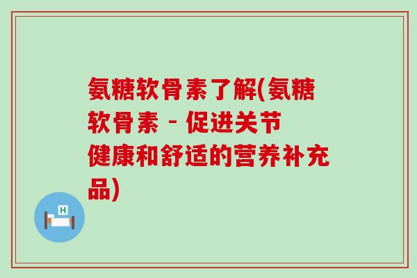 氨糖软骨素了解(氨糖软骨素 - 促进关节健康和舒适的营养补充品)-第1张图片-氨糖科普网