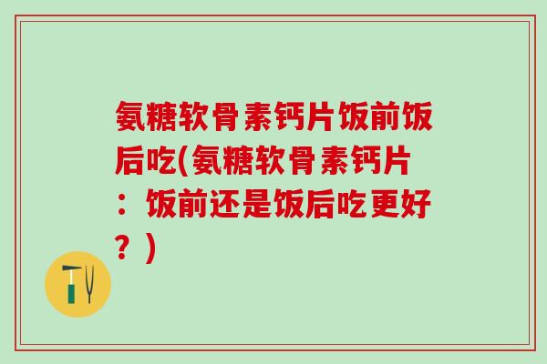 氨糖软骨素钙片饭前饭后吃(氨糖软骨素钙片:饭前还是饭后吃更好?)-第1张图片-氨糖科普网 氨糖软骨素钙片饭前饭后吃(氨糖软骨素钙片:饭前还是饭后吃更好?)-第1张图片-氨糖科普网