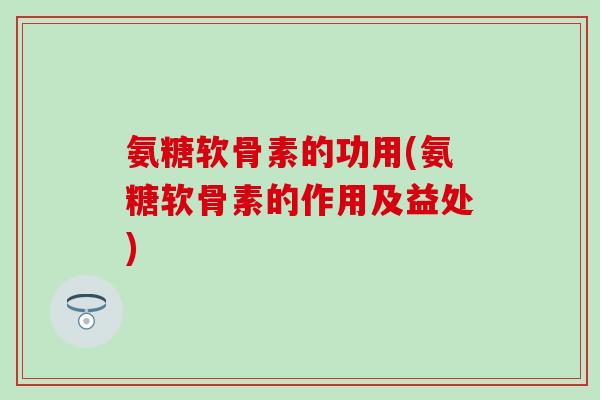 氨糖软骨素的功用(氨糖软骨素的作用及益处)-第1张图片-氨糖科普网 氨糖软骨素的功用(氨糖软骨素的作用及益处)-第1张图片-氨糖科普网