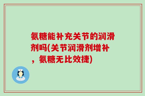 氨糖能补充关节的润滑剂吗(关节润滑剂增补,氨糖无比效捷)-第1张图片-氨糖科普网 氨糖能补充关节的润滑剂吗(关节润滑剂增补,氨糖无比效捷)-第1张图片-氨糖科普网