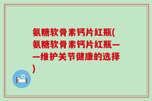 氨糖软骨素钙片红瓶(氨糖软骨素钙片红瓶——维护关节健康的选择)-第1张图片-氨糖科普网 氨糖软骨素钙片红瓶(氨糖软骨素钙片红瓶——维护关节健康的选择)-第1张图片-氨糖科普网