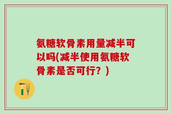 氨糖软骨素用量减半可以吗(减半使用氨糖软骨素是否可行？)-第1张图片-氨糖科普网