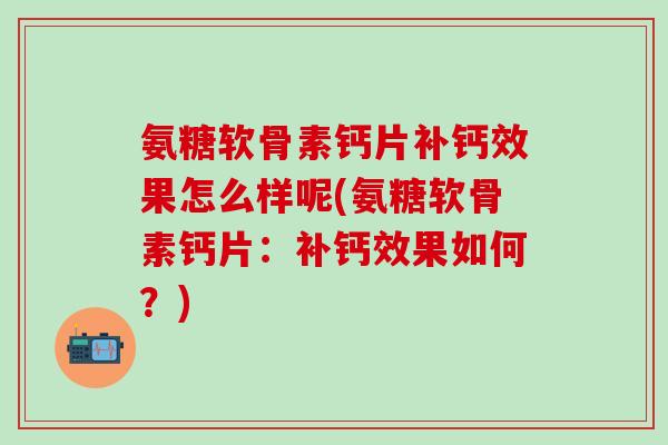 氨糖软骨素钙片补钙效果怎么样呢(氨糖软骨素钙片：补钙效果如何？)-第1张图片-氨糖科普网