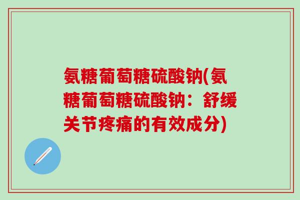 氨糖葡萄糖硫酸钠(氨糖葡萄糖硫酸钠:舒缓关节疼痛的有效成分)-第1张图片-氨糖科普网 氨糖葡萄糖硫酸钠(氨糖葡萄糖硫酸钠:舒缓关节疼痛的有效成分)-第1张图片-氨糖科普网