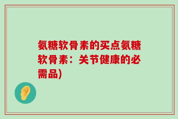 氨糖软骨素的买点氨糖软骨素:关节健康的必需品)-第1张图片-氨糖科普网 氨糖软骨素的买点氨糖软骨素:关节健康的必需品)-第1张图片-氨糖科普网