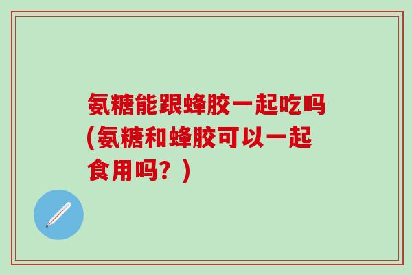 氨糖能跟蜂胶一起吃吗(氨糖和蜂胶可以一起食用吗?)-第1张图片-氨糖科普网 氨糖能跟蜂胶一起吃吗(氨糖和蜂胶可以一起食用吗?)-第1张图片-氨糖科普网