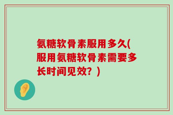 氨糖软骨素服用多久(服用氨糖软骨素需要多长时间见效?)-第1张图片-氨糖科普网 氨糖软骨素服用多久(服用氨糖软骨素需要多长时间见效?)-第1张图片-氨糖科普网