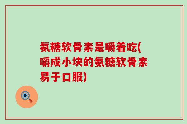 氨糖软骨素是嚼着吃(嚼成小块的氨糖软骨素易于口服)-第1张图片-氨糖科普网 氨糖软骨素是嚼着吃(嚼成小块的氨糖软骨素易于口服)-第1张图片-氨糖科普网