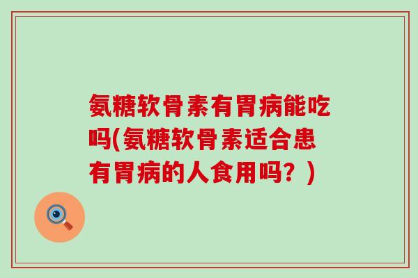 氨糖软骨素有胃病能吃吗(氨糖软骨素适合患有胃病的人食用吗？)-第1张图片-氨糖科普网
