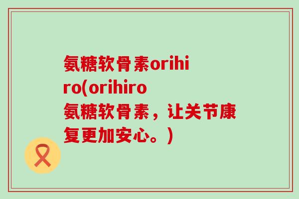 氨糖软骨素orihiro(orihiro氨糖软骨素,让关节康复更加安心。)-第1张图片-氨糖科普网 氨糖软骨素orihiro(orihiro氨糖软骨素,让关节康复更加安心。)-第1张图片-氨糖科普网