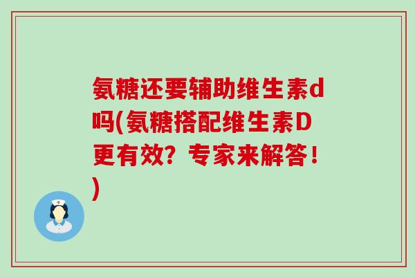 氨糖还要辅助维生素d吗(氨糖搭配维生素D更有效?专家来解答!)-第1张图片-氨糖科普网 氨糖还要辅助维生素d吗(氨糖搭配维生素D更有效?专家来解答!)-第1张图片-氨糖科普网
