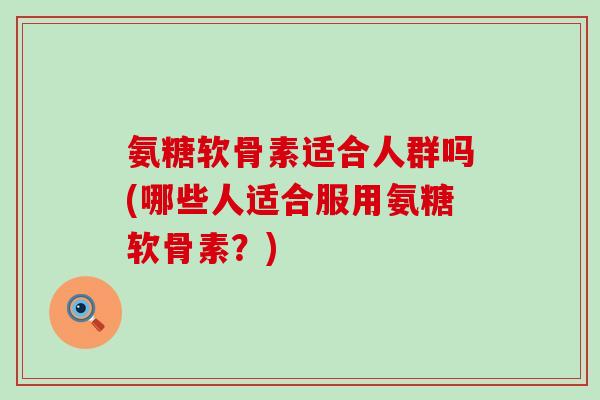 氨糖软骨素适合人群吗(哪些人适合服用氨糖软骨素?)-第1张图片-氨糖科普网 氨糖软骨素适合人群吗(哪些人适合服用氨糖软骨素?)-第1张图片-氨糖科普网