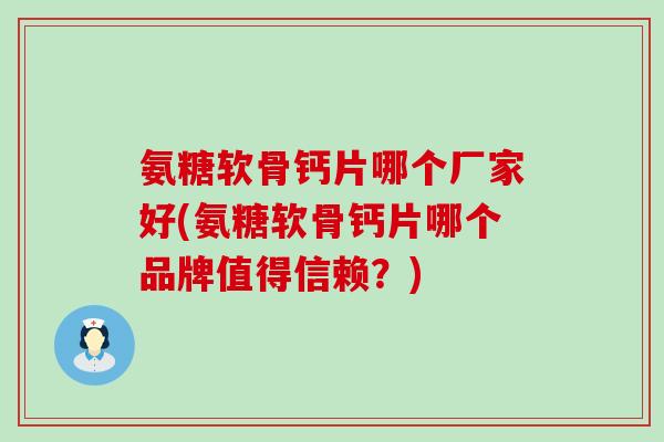 氨糖软骨钙片哪个厂家好(氨糖软骨钙片哪个品牌值得信赖？)-第1张图片-氨糖科普网