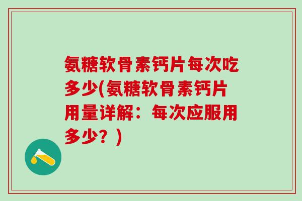 氨糖软骨素钙片每次吃多少(氨糖软骨素钙片用量详解:每次应服用多少?)-第1张图片-氨糖科普网 氨糖软骨素钙片每次吃多少(氨糖软骨素钙片用量详解:每次应服用多少?)-第1张图片-氨糖科普网