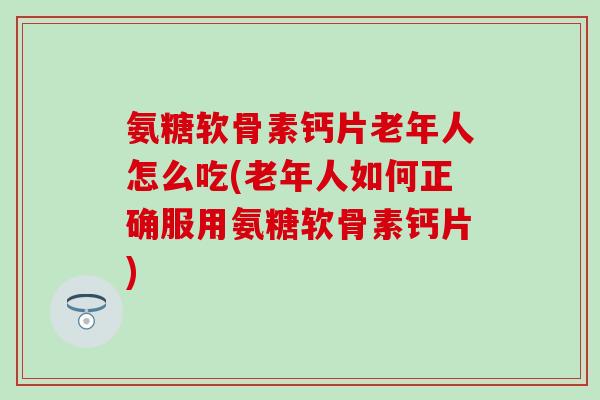 氨糖软骨素钙片老年人怎么吃(老年人如何正确服用氨糖软骨素钙片)-第1张图片-氨糖科普网 氨糖软骨素钙片老年人怎么吃(老年人如何正确服用氨糖软骨素钙片)-第1张图片-氨糖科普网