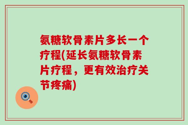 氨糖软骨素片多长一个疗程(延长氨糖软骨素片疗程,更有效治疗关节疼痛)-第1张图片-氨糖科普网 氨糖软骨素片多长一个疗程(延长氨糖软骨素片疗程,更有效治疗关节疼痛)-第1张图片-氨糖科普网