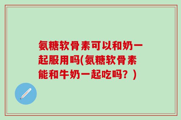 氨糖软骨素可以和奶一起服用吗(氨糖软骨素能和牛奶一起吃吗？)-第1张图片-氨糖科普网