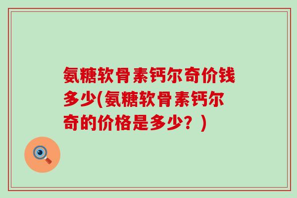 氨糖软骨素钙尔奇价钱多少(氨糖软骨素钙尔奇的价格是多少?)-第1张图片-氨糖科普网 氨糖软骨素钙尔奇价钱多少(氨糖软骨素钙尔奇的价格是多少?)-第1张图片-氨糖科普网
