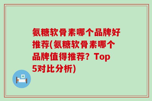 氨糖软骨素哪个品牌好推荐(氨糖软骨素哪个品牌值得推荐?Top5对比分析)-第1张图片-氨糖科普网 氨糖软骨素哪个品牌好推荐(氨糖软骨素哪个品牌值得推荐?Top5对比分析)-第1张图片-氨糖科普网