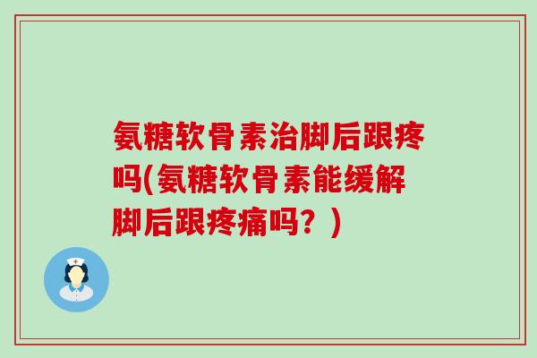 氨糖软骨素治脚后跟疼吗(氨糖软骨素能缓解脚后跟疼痛吗？)-第1张图片-氨糖科普网