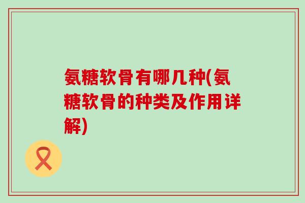 氨糖软骨有哪几种(氨糖软骨的种类及作用详解)-第1张图片-氨糖科普网 氨糖软骨有哪几种(氨糖软骨的种类及作用详解)-第1张图片-氨糖科普网