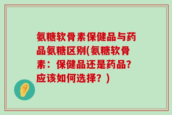 氨糖软骨素保健品与药品氨糖区别(氨糖软骨素:保健品还是药品?应该如何选择?)-第1张图片-氨糖科普网 氨糖软骨素保健品与药品氨糖区别(氨糖软骨素:保健品还是药品?应该如何选择?)-第1张图片-氨糖科普网