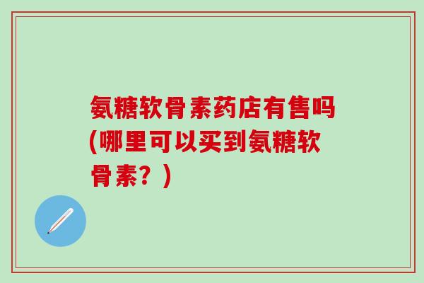 氨糖软骨素药店有售吗(哪里可以买到氨糖软骨素？)-第1张图片-氨糖科普网