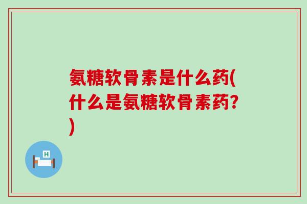 氨糖软骨素是什么药(什么是氨糖软骨素药?)-第1张图片-氨糖科普网 氨糖软骨素是什么药(什么是氨糖软骨素药?)-第1张图片-氨糖科普网