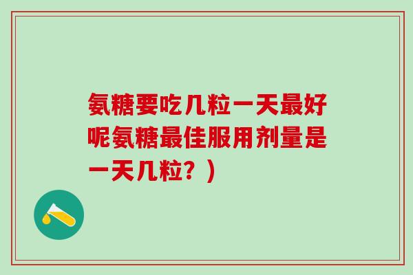 氨糖要吃几粒一天最好呢氨糖最佳服用剂量是一天几粒?)-第1张图片-氨糖科普网 氨糖要吃几粒一天最好呢氨糖最佳服用剂量是一天几粒?)-第1张图片-氨糖科普网