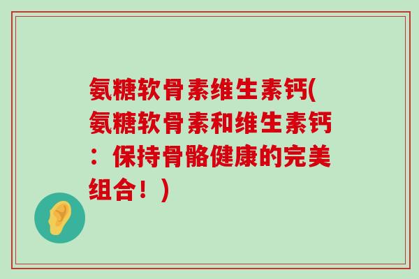 氨糖软骨素维生素钙(氨糖软骨素和维生素钙：保持骨骼健康的完美组合！)-第1张图片-氨糖科普网