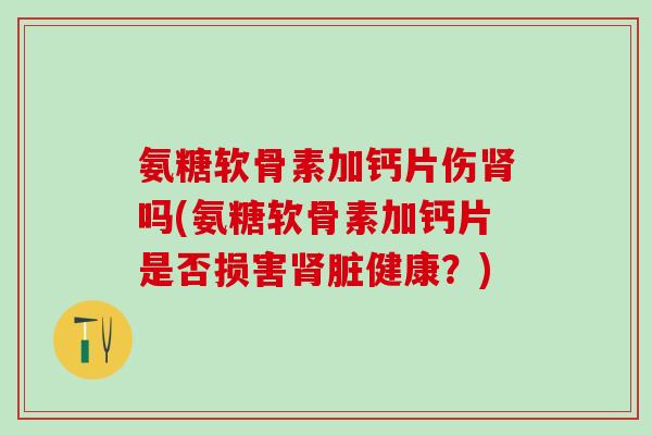 氨糖软骨素加钙片伤肾吗(氨糖软骨素加钙片是否损害肾脏健康？)-第1张图片-氨糖科普网