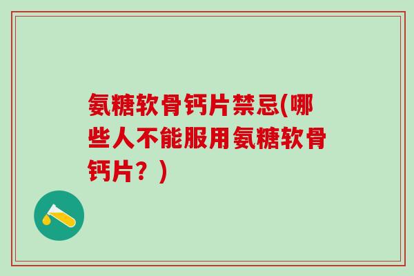 氨糖软骨钙片禁忌(哪些人不能服用氨糖软骨钙片?)-第1张图片-氨糖科普网 氨糖软骨钙片禁忌(哪些人不能服用氨糖软骨钙片?)-第1张图片-氨糖科普网